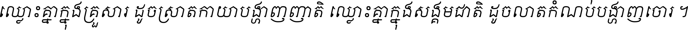 ឈ្លោះ​គ្នា​ក្នុង​គ្រួសារ ដូច​ស្រាត​កាយា​បង្ហាញ​ញាតិ ឈ្លោះគ្នាក្នុង​សង្គមជាតិ ដូច​លាត​កំណប់​បង្ហាញ​ចោរ ។