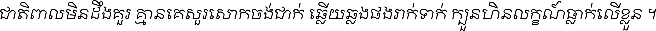 ជាតិ​ពាល​មិន​ដឹង​គួរ គ្មាន​គេ​សួរ​សោក​ចង់​ជាក់ ឆ្លើយ​ឆ្លង​ផង​រាក់​ទាក់​ ក្បួន​ហិន​លក្ខណ៍​ធ្លាក់​លើ​ខ្លួន ។