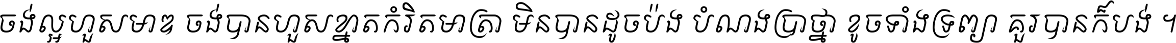 ចង់​ល្អ​ហួស​មាឌ ចង់​បាន​ហួស​ខ្នាត​កំរិត​មាត្រា មិន​បាន​ដូច​ប៉ង បំណង​ប្រាថ្នា ខូច​ទាំងទ្រព្យា គួរ​បាន​ក៏បង់ ។
