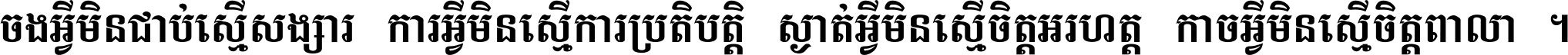 ចង​អ្វី​មិន​ជាប់​ស្មើ​សង្សារ ការ​អ្វី​មិន​ស្មើ​ការ​ប្រតិបត្តិ ស្ងាត់​អ្វី​មិន​ស្មើ​​ចិត្ត​អរហត្ត​ កាច​អ្វី​មិន​ស្មើ​ចិត្ត​ពាលា ។