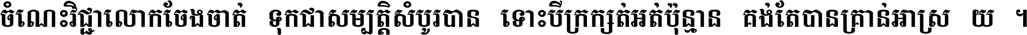 ចំណេះ​វិជ្ជា​លោក​ចែង​ចាត់ ទុក​ជា​សម្បត្តិ​សំបូរ​បាន ទោះ​បី​ក្រក្សត់​អត់​ប៉ុន្មាន គង់​តែ​បាន​គ្រាន់​អាស្រ័យ ។