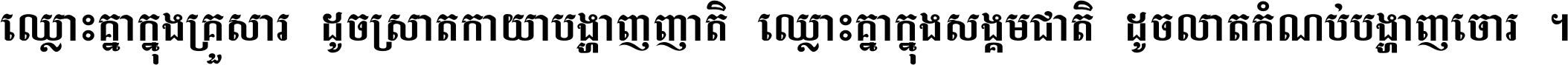 ឈ្លោះ​គ្នា​ក្នុង​គ្រួសារ ដូច​ស្រាត​កាយា​បង្ហាញ​ញាតិ ឈ្លោះគ្នាក្នុង​សង្គមជាតិ ដូច​លាត​កំណប់​បង្ហាញ​ចោរ ។