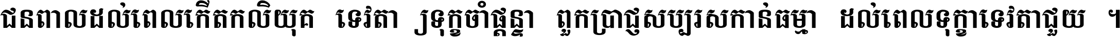 ជនពាល​ដល់​ពេល​កើត​កលិយុគ ទេវតា​ឲ្យ​ទុក្ខ​ចាំ​ផ្ដន្ទា ពួក​ប្រាជ្ញ​សប្បរស​កាន់​ធម្មា ដល់​ពេល​ទុក្ខា​ទេវតា​ជួយ ។