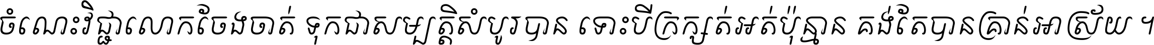 ចំណេះ​វិជ្ជា​លោក​ចែង​ចាត់ ទុក​ជា​សម្បត្តិ​សំបូរ​បាន ទោះ​បី​ក្រក្សត់​អត់​ប៉ុន្មាន គង់​តែ​បាន​គ្រាន់​អាស្រ័យ ។