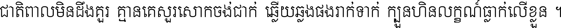 ជាតិ​ពាល​មិន​ដឹង​គួរ គ្មាន​គេ​សួរ​សោក​ចង់​ជាក់ ឆ្លើយ​ឆ្លង​ផង​រាក់​ទាក់​ ក្បួន​ហិន​លក្ខណ៍​ធ្លាក់​លើ​ខ្លួន ។