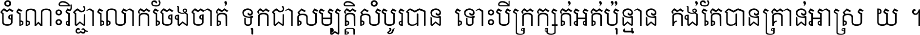 ចំណេះ​វិជ្ជា​លោក​ចែង​ចាត់ ទុក​ជា​សម្បត្តិ​សំបូរ​បាន ទោះ​បី​ក្រក្សត់​អត់​ប៉ុន្មាន គង់​តែ​បាន​គ្រាន់​អាស្រ័យ ។