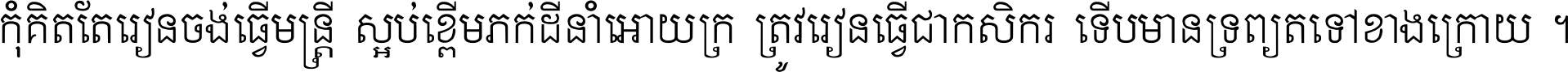 កុំ​គិត​តែ​រៀន​ចង់ធ្វើ​មន្ត្រី ស្អប់​ខ្ពើម​ភក់ដី​នាំអោយ​ក្រ ត្រូវ​រៀន​ធ្វើ​ជា​កសិករ ទើប​មានទ្រព្យ​ត​ទៅ​ខាង​ក្រោយ ។