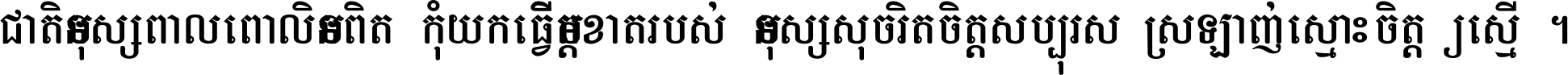 ជាតិ​មនុស្ស​ពាល​ពោល​មិន​ពិត កុំ​យក​ធ្វើ​មិត្ត​ខាត​របស់ មនុស្ស​សុចរិត​ចិត្ត​សប្បុរស ស្រឡាញ់​ស្មោះ​ចិត្ត​ឲ្យ​ស្មើ ។