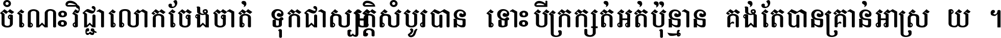 ចំណេះ​វិជ្ជា​លោក​ចែង​ចាត់ ទុក​ជា​សម្បត្តិ​សំបូរ​បាន ទោះ​បី​ក្រក្សត់​អត់​ប៉ុន្មាន គង់​តែ​បាន​គ្រាន់​អាស្រ័យ ។