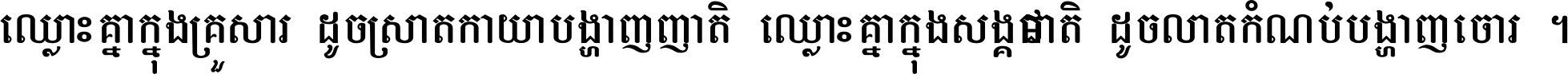 ឈ្លោះ​គ្នា​ក្នុង​គ្រួសារ ដូច​ស្រាត​កាយា​បង្ហាញ​ញាតិ ឈ្លោះគ្នាក្នុង​សង្គមជាតិ ដូច​លាត​កំណប់​បង្ហាញ​ចោរ ។