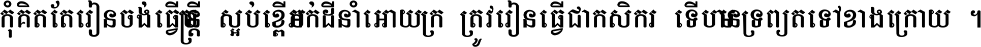 កុំ​គិត​តែ​រៀន​ចង់ធ្វើ​មន្ត្រី ស្អប់​ខ្ពើម​ភក់ដី​នាំអោយ​ក្រ ត្រូវ​រៀន​ធ្វើ​ជា​កសិករ ទើប​មានទ្រព្យ​ត​ទៅ​ខាង​ក្រោយ ។
