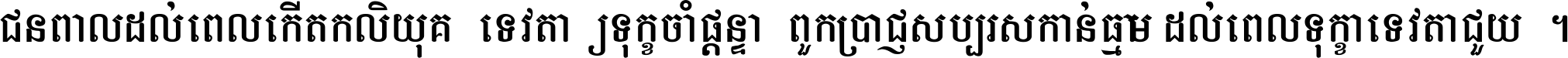 ជនពាល​ដល់​ពេល​កើត​កលិយុគ ទេវតា​ឲ្យ​ទុក្ខ​ចាំ​ផ្ដន្ទា ពួក​ប្រាជ្ញ​សប្បរស​កាន់​ធម្មា ដល់​ពេល​ទុក្ខា​ទេវតា​ជួយ ។