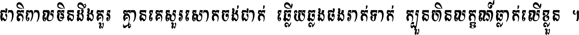 ជាតិ​ពាល​មិន​ដឹង​គួរ គ្មាន​គេ​សួរ​សោក​ចង់​ជាក់ ឆ្លើយ​ឆ្លង​ផង​រាក់​ទាក់​ ក្បួន​ហិន​លក្ខណ៍​ធ្លាក់​លើ​ខ្លួន ។