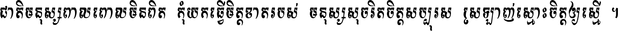 ជាតិ​មនុស្ស​ពាល​ពោល​មិន​ពិត កុំ​យក​ធ្វើ​មិត្ត​ខាត​របស់ មនុស្ស​សុចរិត​ចិត្ត​សប្បុរស ស្រឡាញ់​ស្មោះ​ចិត្ត​ឲ្យ​ស្មើ ។