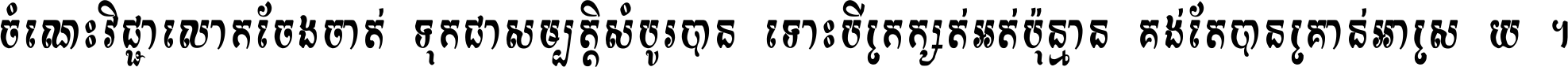 ចំណេះ​វិជ្ជា​លោក​ចែង​ចាត់ ទុក​ជា​សម្បត្តិ​សំបូរ​បាន ទោះ​បី​ក្រក្សត់​អត់​ប៉ុន្មាន គង់​តែ​បាន​គ្រាន់​អាស្រ័យ ។
