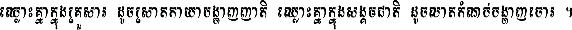 ឈ្លោះ​គ្នា​ក្នុង​គ្រួសារ ដូច​ស្រាត​កាយា​បង្ហាញ​ញាតិ ឈ្លោះគ្នាក្នុង​សង្គមជាតិ ដូច​លាត​កំណប់​បង្ហាញ​ចោរ ។