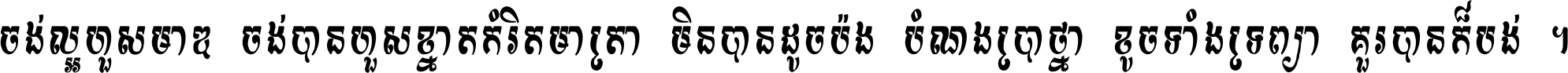 ចង់​ល្អ​ហួស​មាឌ ចង់​បាន​ហួស​ខ្នាត​កំរិត​មាត្រា មិន​បាន​ដូច​ប៉ង បំណង​ប្រាថ្នា ខូច​ទាំងទ្រព្យា គួរ​បាន​ក៏បង់ ។