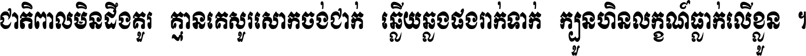 ជាតិ​ពាល​មិន​ដឹង​គួរ គ្មាន​គេ​សួរ​សោក​ចង់​ជាក់ ឆ្លើយ​ឆ្លង​ផង​រាក់​ទាក់​ ក្បួន​ហិន​លក្ខណ៍​ធ្លាក់​លើ​ខ្លួន ។