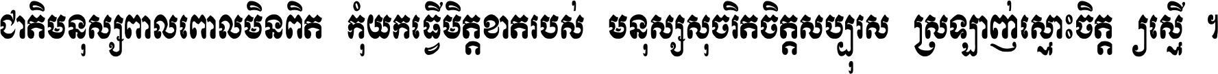 ជាតិ​មនុស្ស​ពាល​ពោល​មិន​ពិត កុំ​យក​ធ្វើ​មិត្ត​ខាត​របស់ មនុស្ស​សុចរិត​ចិត្ត​សប្បុរស ស្រឡាញ់​ស្មោះ​ចិត្ត​ឲ្យ​ស្មើ ។