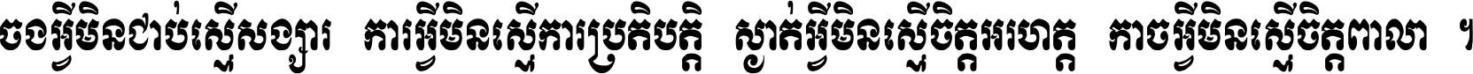 ចង​អ្វី​មិន​ជាប់​ស្មើ​សង្សារ ការ​អ្វី​មិន​ស្មើ​ការ​ប្រតិបត្តិ ស្ងាត់​អ្វី​មិន​ស្មើ​​ចិត្ត​អរហត្ត​ កាច​អ្វី​មិន​ស្មើ​ចិត្ត​ពាលា ។