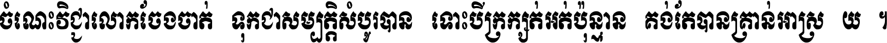 ចំណេះ​វិជ្ជា​លោក​ចែង​ចាត់ ទុក​ជា​សម្បត្តិ​សំបូរ​បាន ទោះ​បី​ក្រក្សត់​អត់​ប៉ុន្មាន គង់​តែ​បាន​គ្រាន់​អាស្រ័យ ។