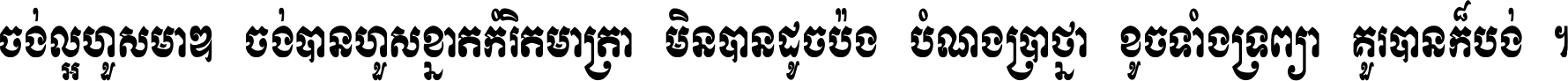 ចង់​ល្អ​ហួស​មាឌ ចង់​បាន​ហួស​ខ្នាត​កំរិត​មាត្រា មិន​បាន​ដូច​ប៉ង បំណង​ប្រាថ្នា ខូច​ទាំងទ្រព្យា គួរ​បាន​ក៏បង់ ។