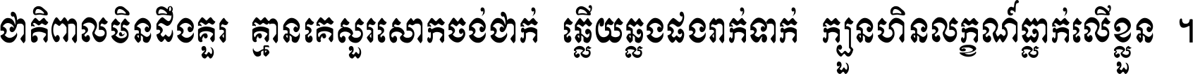 ជាតិ​ពាល​មិន​ដឹង​គួរ គ្មាន​គេ​សួរ​សោក​ចង់​ជាក់ ឆ្លើយ​ឆ្លង​ផង​រាក់​ទាក់​ ក្បួន​ហិន​លក្ខណ៍​ធ្លាក់​លើ​ខ្លួន ។