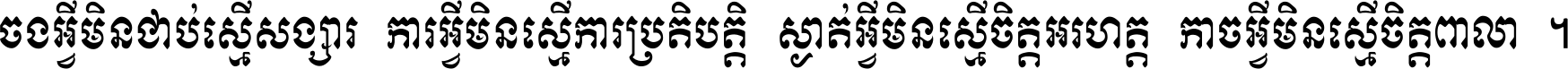 ចង​អ្វី​មិន​ជាប់​ស្មើ​សង្សារ ការ​អ្វី​មិន​ស្មើ​ការ​ប្រតិបត្តិ ស្ងាត់​អ្វី​មិន​ស្មើ​​ចិត្ត​អរហត្ត​ កាច​អ្វី​មិន​ស្មើ​ចិត្ត​ពាលា ។