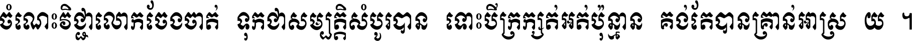 ចំណេះ​វិជ្ជា​លោក​ចែង​ចាត់ ទុក​ជា​សម្បត្តិ​សំបូរ​បាន ទោះ​បី​ក្រក្សត់​អត់​ប៉ុន្មាន គង់​តែ​បាន​គ្រាន់​អាស្រ័យ ។