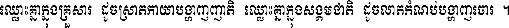 ឈ្លោះ​គ្នា​ក្នុង​គ្រួសារ ដូច​ស្រាត​កាយា​បង្ហាញ​ញាតិ ឈ្លោះគ្នាក្នុង​សង្គមជាតិ ដូច​លាត​កំណប់​បង្ហាញ​ចោរ ។