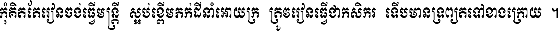 កុំ​គិត​តែ​រៀន​ចង់ធ្វើ​មន្ត្រី ស្អប់​ខ្ពើម​ភក់ដី​នាំអោយ​ក្រ ត្រូវ​រៀន​ធ្វើ​ជា​កសិករ ទើប​មានទ្រព្យ​ត​ទៅ​ខាង​ក្រោយ ។