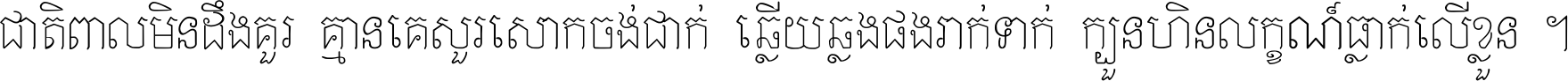 ជាតិ​ពាល​មិន​ដឹង​គួរ គ្មាន​គេ​សួរ​សោក​ចង់​ជាក់ ឆ្លើយ​ឆ្លង​ផង​រាក់​ទាក់​ ក្បួន​ហិន​លក្ខណ៍​ធ្លាក់​លើ​ខ្លួន ។