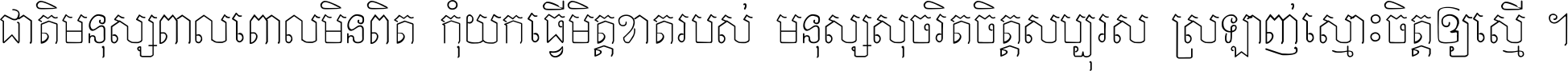 ជាតិ​មនុស្ស​ពាល​ពោល​មិន​ពិត កុំ​យក​ធ្វើ​មិត្ត​ខាត​របស់ មនុស្ស​សុចរិត​ចិត្ត​សប្បុរស ស្រឡាញ់​ស្មោះ​ចិត្ត​ឲ្យ​ស្មើ ។