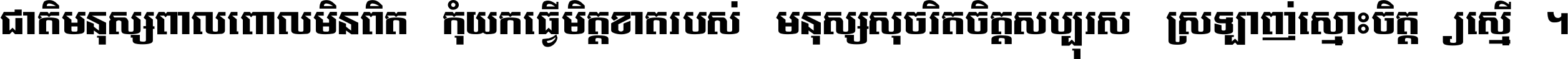 ជាតិ​មនុស្ស​ពាល​ពោល​មិន​ពិត កុំ​យក​ធ្វើ​មិត្ត​ខាត​របស់ មនុស្ស​សុចរិត​ចិត្ត​សប្បុរស ស្រឡាញ់​ស្មោះ​ចិត្ត​ឲ្យ​ស្មើ ។