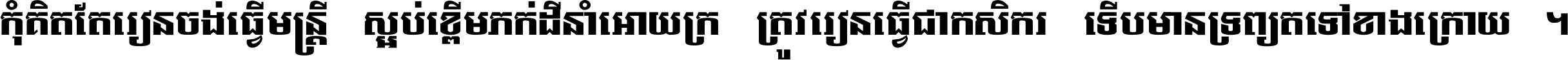 កុំ​គិត​តែ​រៀន​ចង់ធ្វើ​មន្ត្រី ស្អប់​ខ្ពើម​ភក់ដី​នាំអោយ​ក្រ ត្រូវ​រៀន​ធ្វើ​ជា​កសិករ ទើប​មានទ្រព្យ​ត​ទៅ​ខាង​ក្រោយ ។