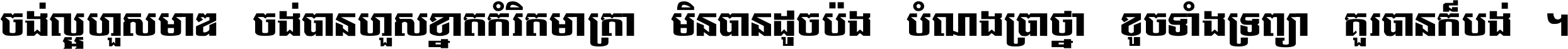 ចង់​ល្អ​ហួស​មាឌ ចង់​បាន​ហួស​ខ្នាត​កំរិត​មាត្រា មិន​បាន​ដូច​ប៉ង បំណង​ប្រាថ្នា ខូច​ទាំងទ្រព្យា គួរ​បាន​ក៏បង់ ។
