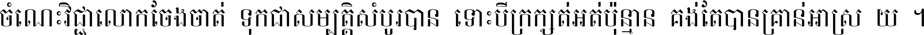 ចំណេះ​វិជ្ជា​លោក​ចែង​ចាត់ ទុក​ជា​សម្បត្តិ​សំបូរ​បាន ទោះ​បី​ក្រក្សត់​អត់​ប៉ុន្មាន គង់​តែ​បាន​គ្រាន់​អាស្រ័យ ។