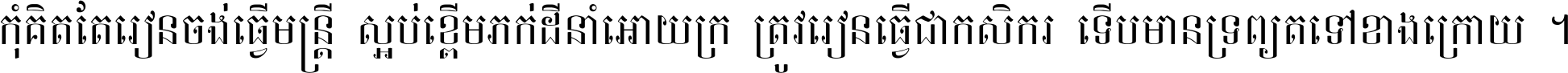 កុំ​គិត​តែ​រៀន​ចង់ធ្វើ​មន្ត្រី ស្អប់​ខ្ពើម​ភក់ដី​នាំអោយ​ក្រ ត្រូវ​រៀន​ធ្វើ​ជា​កសិករ ទើប​មានទ្រព្យ​ត​ទៅ​ខាង​ក្រោយ ។