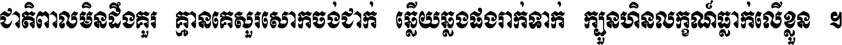 ជាតិ​ពាល​មិន​ដឹង​គួរ គ្មាន​គេ​សួរ​សោក​ចង់​ជាក់ ឆ្លើយ​ឆ្លង​ផង​រាក់​ទាក់​ ក្បួន​ហិន​លក្ខណ៍​ធ្លាក់​លើ​ខ្លួន ។