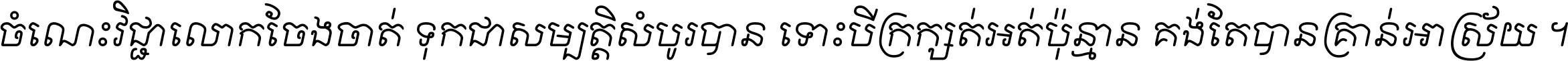 ចំណេះ​វិជ្ជា​លោក​ចែង​ចាត់ ទុក​ជា​សម្បត្តិ​សំបូរ​បាន ទោះ​បី​ក្រក្សត់​អត់​ប៉ុន្មាន គង់​តែ​បាន​គ្រាន់​អាស្រ័យ ។