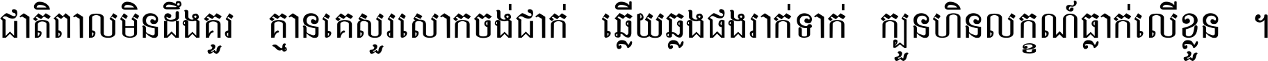 ជាតិ​ពាល​មិន​ដឹង​គួរ គ្មាន​គេ​សួរ​សោក​ចង់​ជាក់ ឆ្លើយ​ឆ្លង​ផង​រាក់​ទាក់​ ក្បួន​ហិន​លក្ខណ៍​ធ្លាក់​លើ​ខ្លួន ។