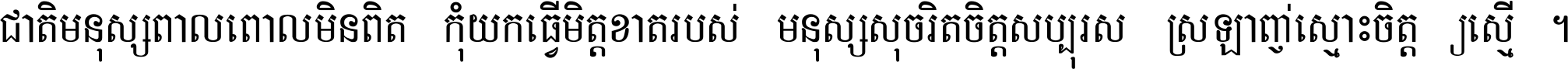 ជាតិ​មនុស្ស​ពាល​ពោល​មិន​ពិត កុំ​យក​ធ្វើ​មិត្ត​ខាត​របស់ មនុស្ស​សុចរិត​ចិត្ត​សប្បុរស ស្រឡាញ់​ស្មោះ​ចិត្ត​ឲ្យ​ស្មើ ។