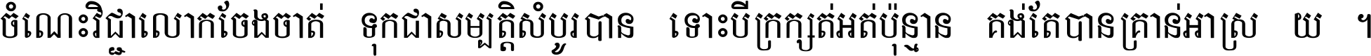 ចំណេះ​វិជ្ជា​លោក​ចែង​ចាត់ ទុក​ជា​សម្បត្តិ​សំបូរ​បាន ទោះ​បី​ក្រក្សត់​អត់​ប៉ុន្មាន គង់​តែ​បាន​គ្រាន់​អាស្រ័យ ។