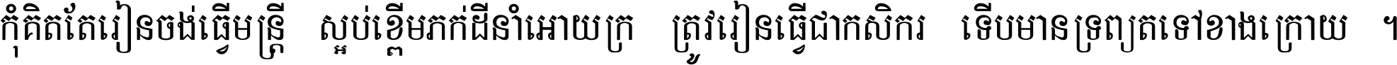 កុំ​គិត​តែ​រៀន​ចង់ធ្វើ​មន្ត្រី ស្អប់​ខ្ពើម​ភក់ដី​នាំអោយ​ក្រ ត្រូវ​រៀន​ធ្វើ​ជា​កសិករ ទើប​មានទ្រព្យ​ត​ទៅ​ខាង​ក្រោយ ។