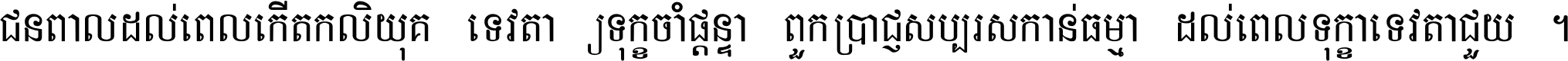 ជនពាល​ដល់​ពេល​កើត​កលិយុគ ទេវតា​ឲ្យ​ទុក្ខ​ចាំ​ផ្ដន្ទា ពួក​ប្រាជ្ញ​សប្បរស​កាន់​ធម្មា ដល់​ពេល​ទុក្ខា​ទេវតា​ជួយ ។