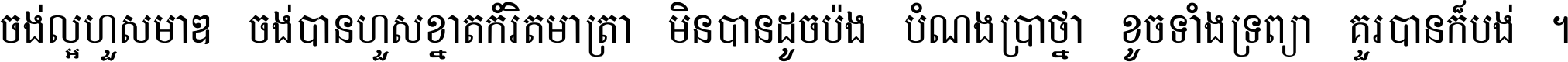 ចង់​ល្អ​ហួស​មាឌ ចង់​បាន​ហួស​ខ្នាត​កំរិត​មាត្រា មិន​បាន​ដូច​ប៉ង បំណង​ប្រាថ្នា ខូច​ទាំងទ្រព្យា គួរ​បាន​ក៏បង់ ។