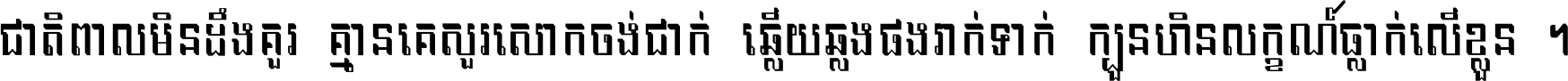 ជាតិ​ពាល​មិន​ដឹង​គួរ គ្មាន​គេ​សួរ​សោក​ចង់​ជាក់ ឆ្លើយ​ឆ្លង​ផង​រាក់​ទាក់​ ក្បួន​ហិន​លក្ខណ៍​ធ្លាក់​លើ​ខ្លួន ។