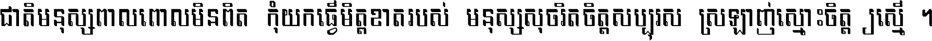 ជាតិ​មនុស្ស​ពាល​ពោល​មិន​ពិត កុំ​យក​ធ្វើ​មិត្ត​ខាត​របស់ មនុស្ស​សុចរិត​ចិត្ត​សប្បុរស ស្រឡាញ់​ស្មោះ​ចិត្ត​ឲ្យ​ស្មើ ។