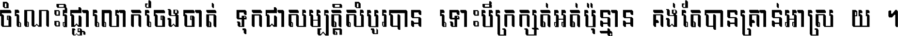 ចំណេះ​វិជ្ជា​លោក​ចែង​ចាត់ ទុក​ជា​សម្បត្តិ​សំបូរ​បាន ទោះ​បី​ក្រក្សត់​អត់​ប៉ុន្មាន គង់​តែ​បាន​គ្រាន់​អាស្រ័យ ។