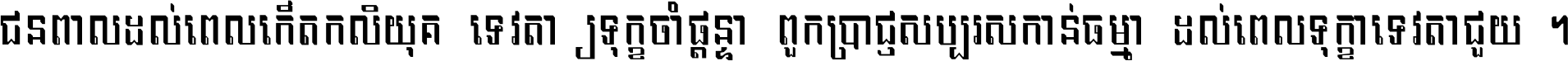 ជនពាល​ដល់​ពេល​កើត​កលិយុគ ទេវតា​ឲ្យ​ទុក្ខ​ចាំ​ផ្ដន្ទា ពួក​ប្រាជ្ញ​សប្បរស​កាន់​ធម្មា ដល់​ពេល​ទុក្ខា​ទេវតា​ជួយ ។